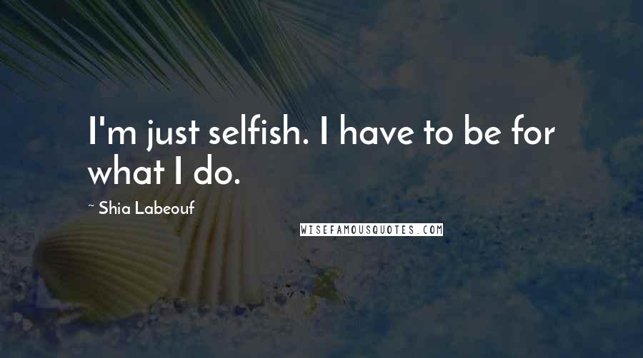 Shia Labeouf Quotes: I'm just selfish. I have to be for what I do.
