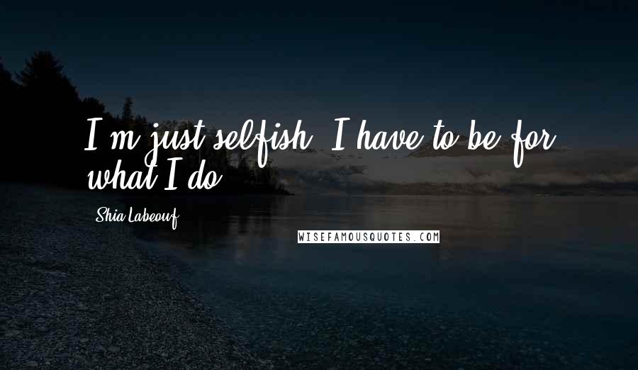 Shia Labeouf Quotes: I'm just selfish. I have to be for what I do.