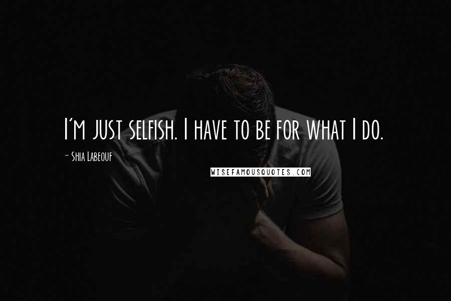 Shia Labeouf Quotes: I'm just selfish. I have to be for what I do.