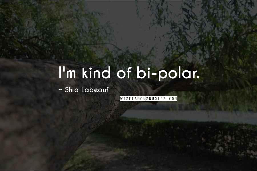 Shia Labeouf Quotes: I'm kind of bi-polar.