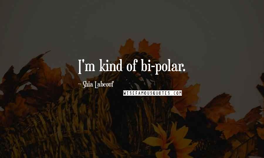 Shia Labeouf Quotes: I'm kind of bi-polar.