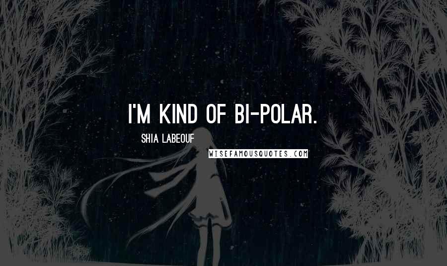 Shia Labeouf Quotes: I'm kind of bi-polar.