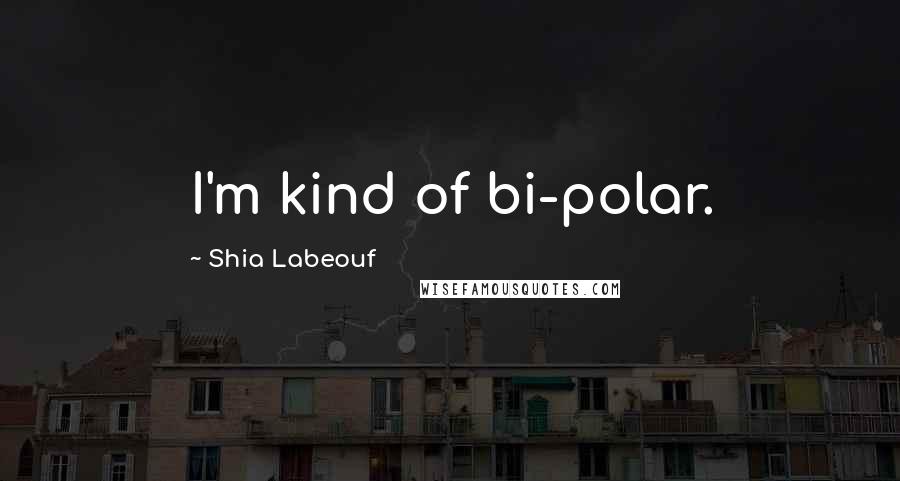 Shia Labeouf Quotes: I'm kind of bi-polar.