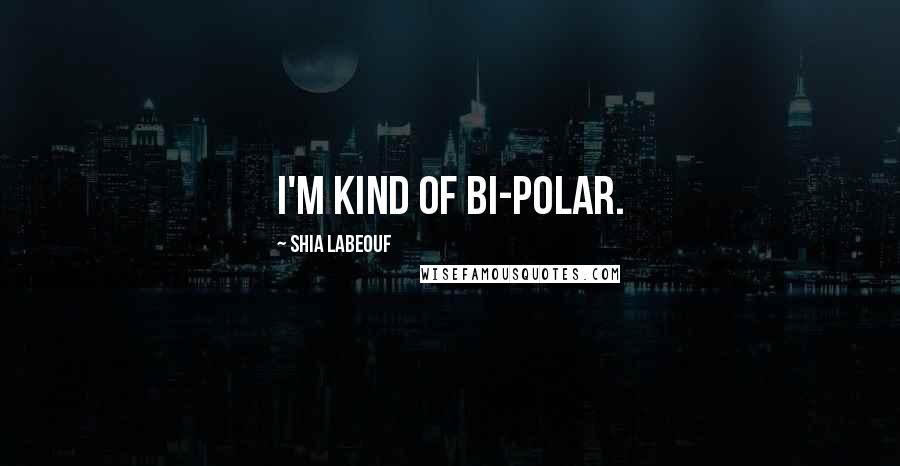 Shia Labeouf Quotes: I'm kind of bi-polar.