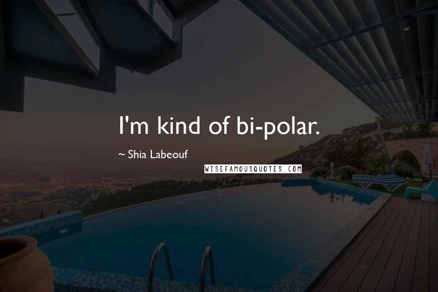 Shia Labeouf Quotes: I'm kind of bi-polar.