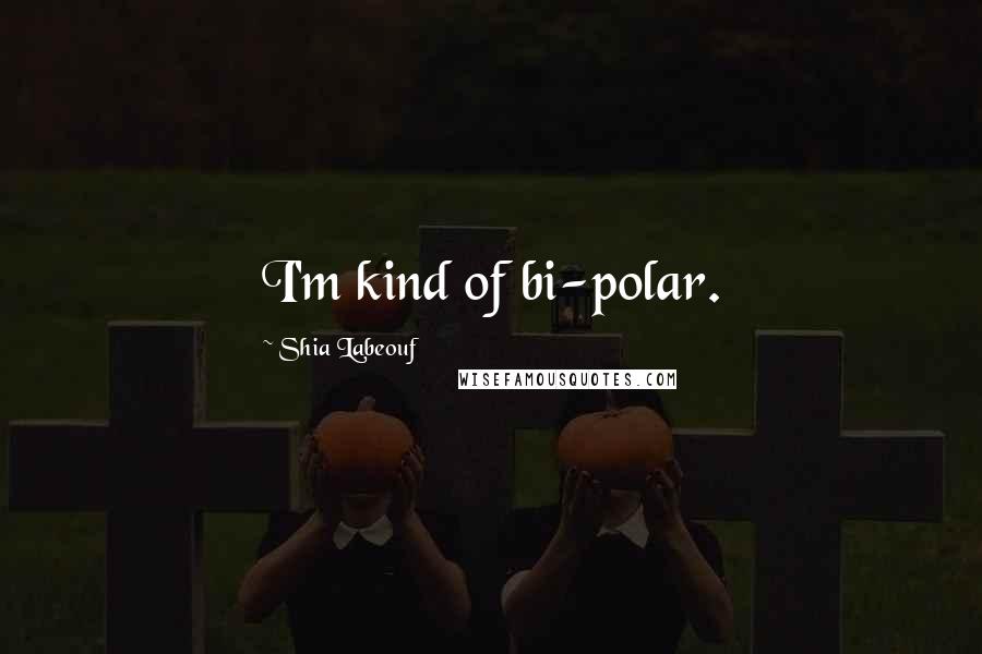 Shia Labeouf Quotes: I'm kind of bi-polar.