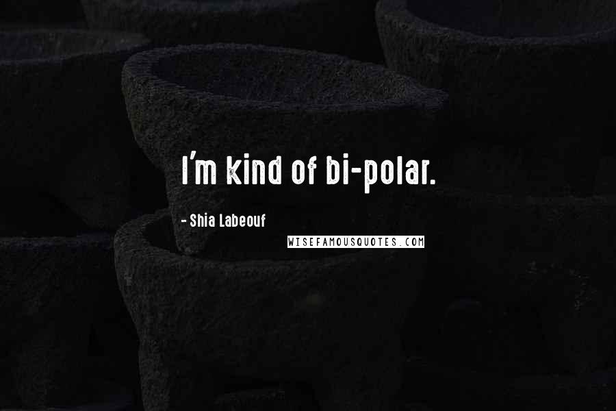 Shia Labeouf Quotes: I'm kind of bi-polar.