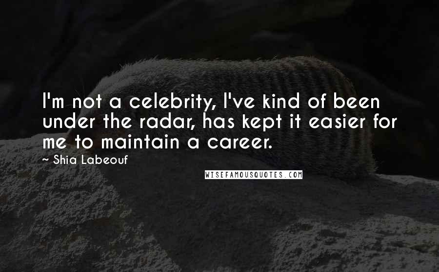 Shia Labeouf Quotes: I'm not a celebrity, I've kind of been under the radar, has kept it easier for me to maintain a career.