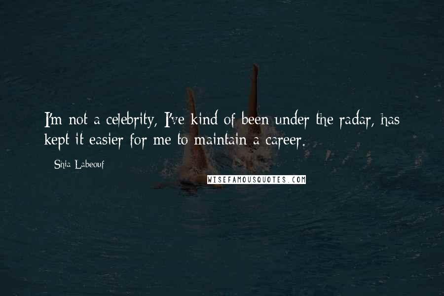 Shia Labeouf Quotes: I'm not a celebrity, I've kind of been under the radar, has kept it easier for me to maintain a career.