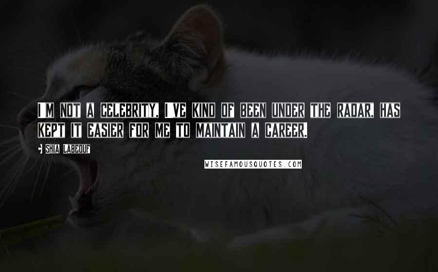 Shia Labeouf Quotes: I'm not a celebrity, I've kind of been under the radar, has kept it easier for me to maintain a career.