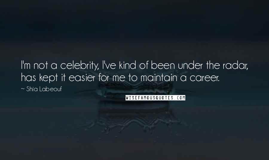 Shia Labeouf Quotes: I'm not a celebrity, I've kind of been under the radar, has kept it easier for me to maintain a career.