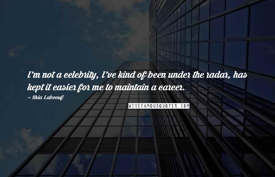 Shia Labeouf Quotes: I'm not a celebrity, I've kind of been under the radar, has kept it easier for me to maintain a career.