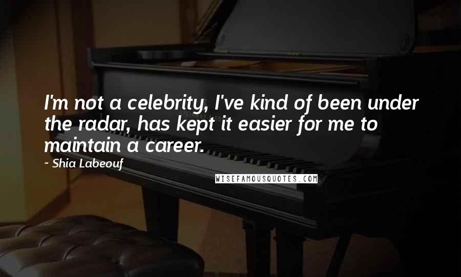 Shia Labeouf Quotes: I'm not a celebrity, I've kind of been under the radar, has kept it easier for me to maintain a career.