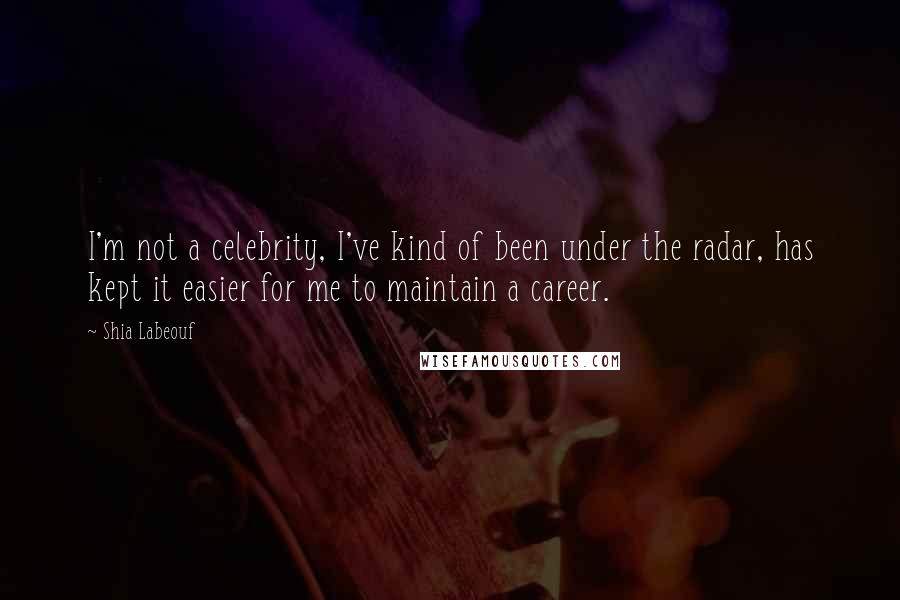 Shia Labeouf Quotes: I'm not a celebrity, I've kind of been under the radar, has kept it easier for me to maintain a career.
