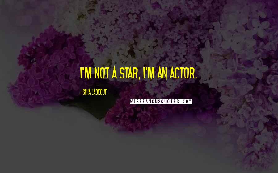 Shia Labeouf Quotes: I'm not a star, I'm an actor.