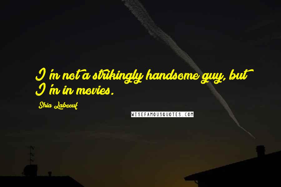 Shia Labeouf Quotes: I'm not a strikingly handsome guy, but I'm in movies.