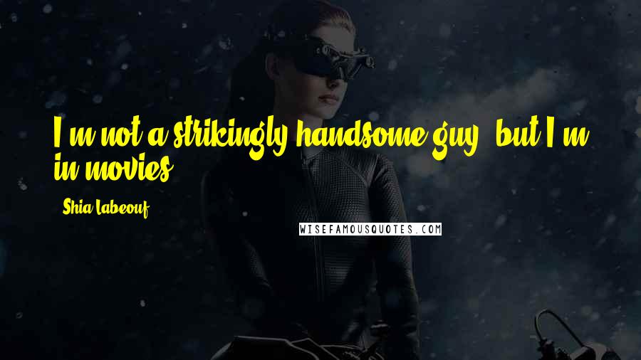 Shia Labeouf Quotes: I'm not a strikingly handsome guy, but I'm in movies.