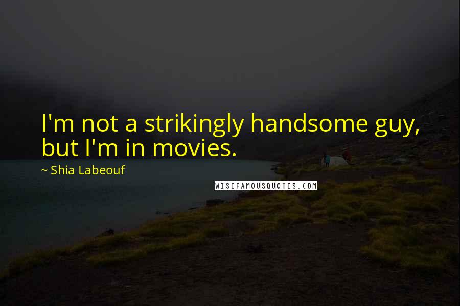 Shia Labeouf Quotes: I'm not a strikingly handsome guy, but I'm in movies.