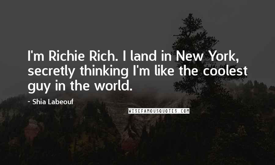 Shia Labeouf Quotes: I'm Richie Rich. I land in New York, secretly thinking I'm like the coolest guy in the world.