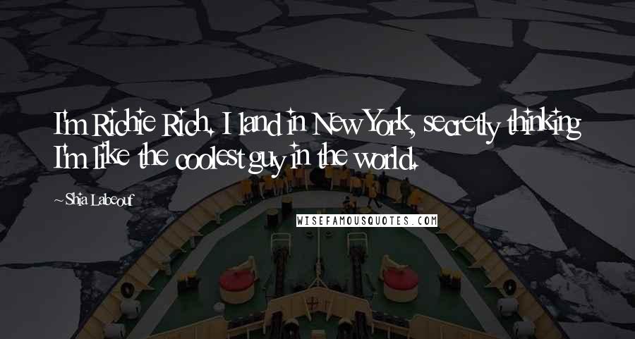 Shia Labeouf Quotes: I'm Richie Rich. I land in New York, secretly thinking I'm like the coolest guy in the world.
