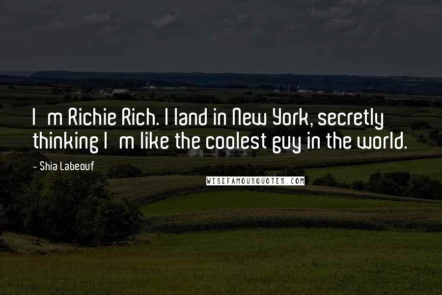 Shia Labeouf Quotes: I'm Richie Rich. I land in New York, secretly thinking I'm like the coolest guy in the world.