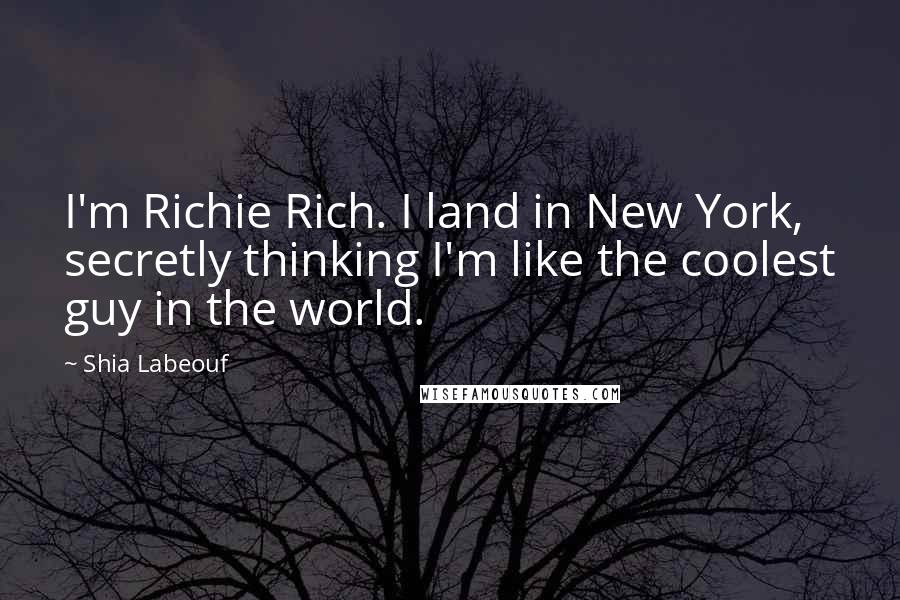 Shia Labeouf Quotes: I'm Richie Rich. I land in New York, secretly thinking I'm like the coolest guy in the world.