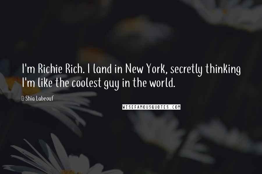 Shia Labeouf Quotes: I'm Richie Rich. I land in New York, secretly thinking I'm like the coolest guy in the world.