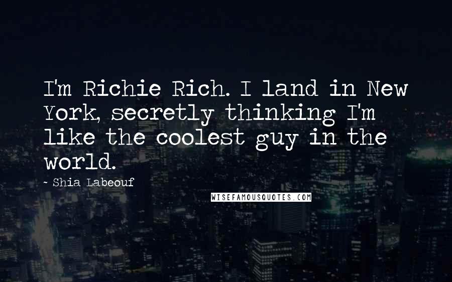 Shia Labeouf Quotes: I'm Richie Rich. I land in New York, secretly thinking I'm like the coolest guy in the world.