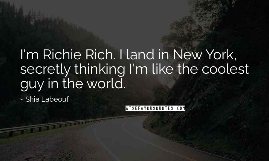 Shia Labeouf Quotes: I'm Richie Rich. I land in New York, secretly thinking I'm like the coolest guy in the world.