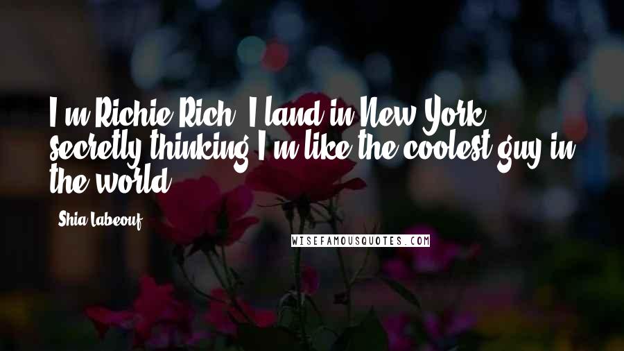 Shia Labeouf Quotes: I'm Richie Rich. I land in New York, secretly thinking I'm like the coolest guy in the world.