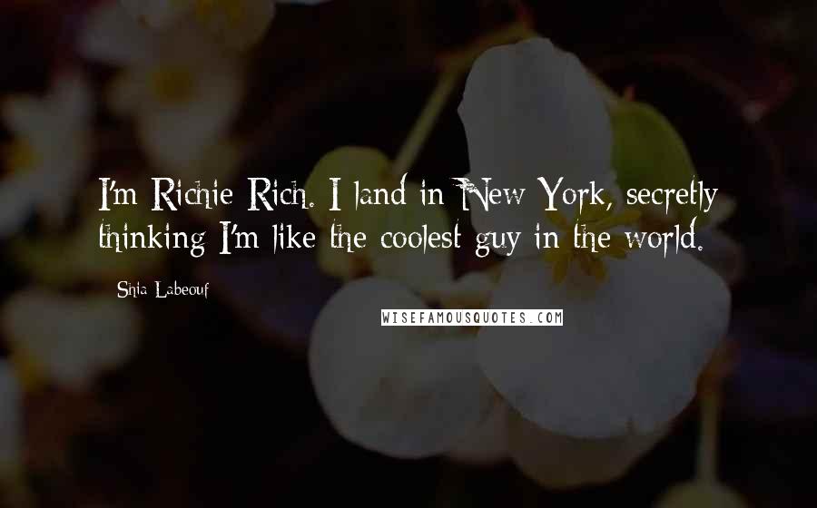 Shia Labeouf Quotes: I'm Richie Rich. I land in New York, secretly thinking I'm like the coolest guy in the world.