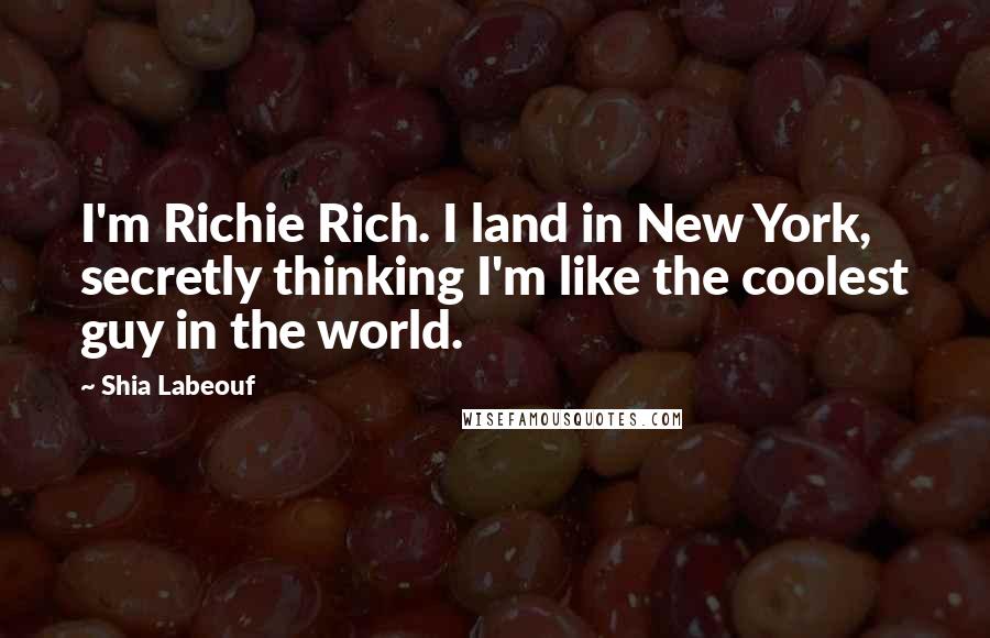 Shia Labeouf Quotes: I'm Richie Rich. I land in New York, secretly thinking I'm like the coolest guy in the world.