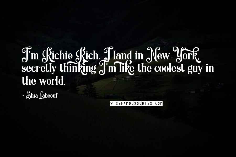 Shia Labeouf Quotes: I'm Richie Rich. I land in New York, secretly thinking I'm like the coolest guy in the world.