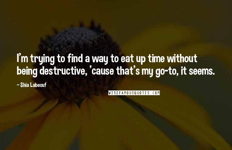 Shia Labeouf Quotes: I'm trying to find a way to eat up time without being destructive, 'cause that's my go-to, it seems.