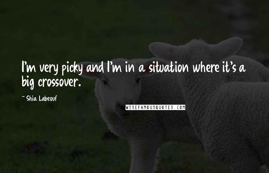 Shia Labeouf Quotes: I'm very picky and I'm in a situation where it's a big crossover.