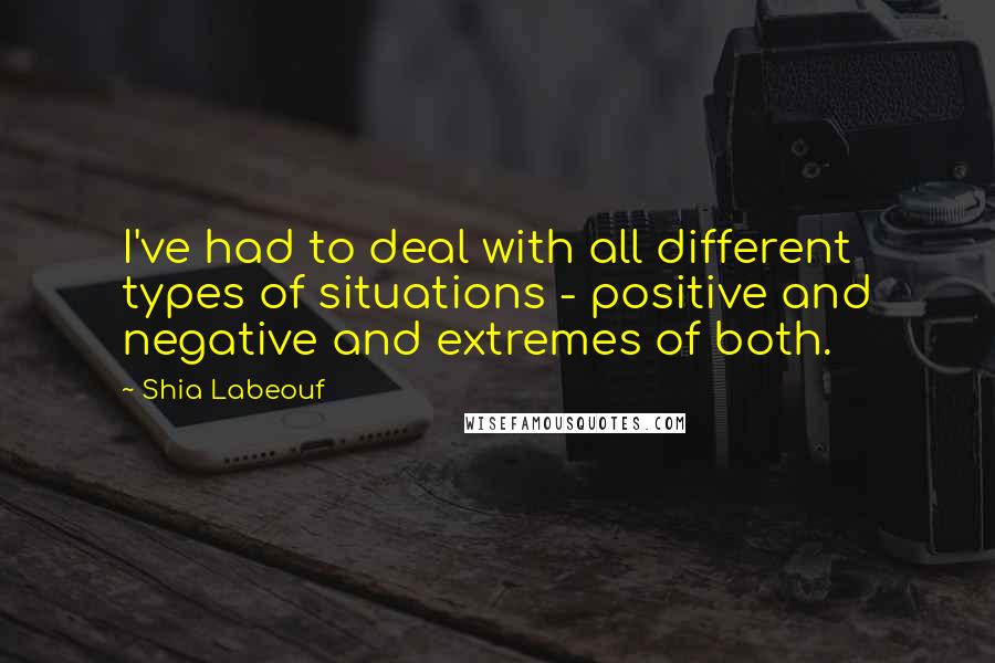 Shia Labeouf Quotes: I've had to deal with all different types of situations - positive and negative and extremes of both.