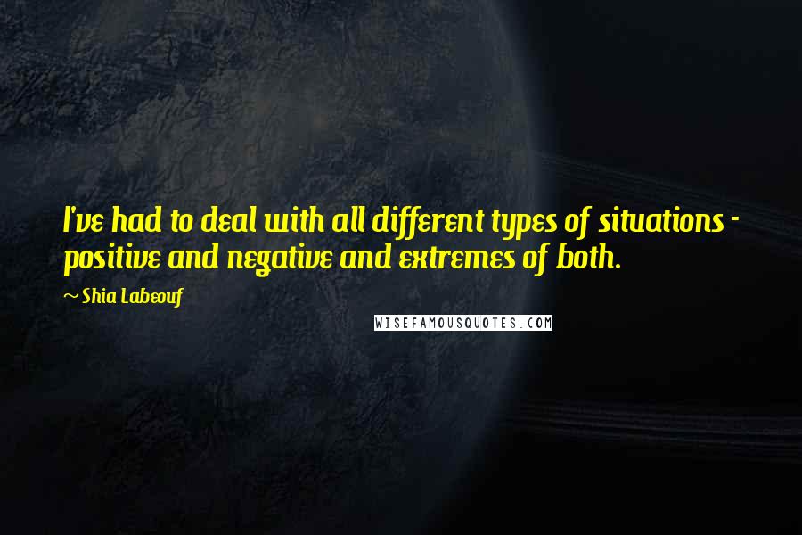 Shia Labeouf Quotes: I've had to deal with all different types of situations - positive and negative and extremes of both.