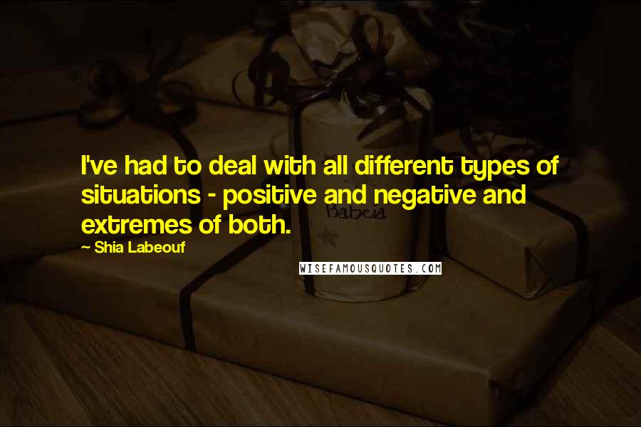 Shia Labeouf Quotes: I've had to deal with all different types of situations - positive and negative and extremes of both.