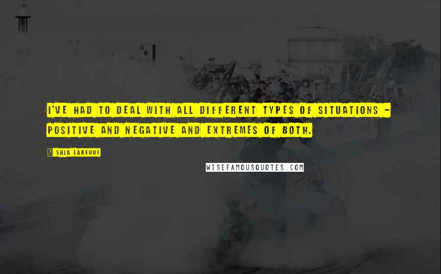 Shia Labeouf Quotes: I've had to deal with all different types of situations - positive and negative and extremes of both.
