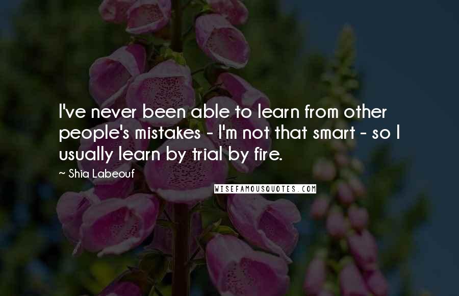 Shia Labeouf Quotes: I've never been able to learn from other people's mistakes - I'm not that smart - so I usually learn by trial by fire.