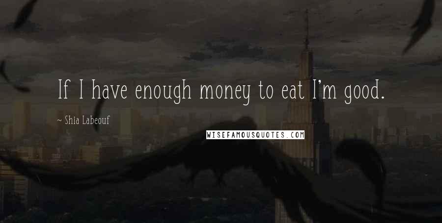 Shia Labeouf Quotes: If I have enough money to eat I'm good.