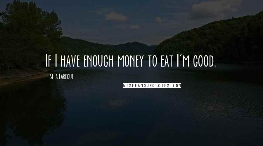 Shia Labeouf Quotes: If I have enough money to eat I'm good.