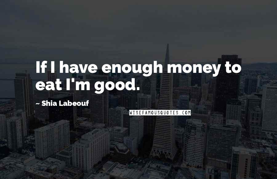 Shia Labeouf Quotes: If I have enough money to eat I'm good.
