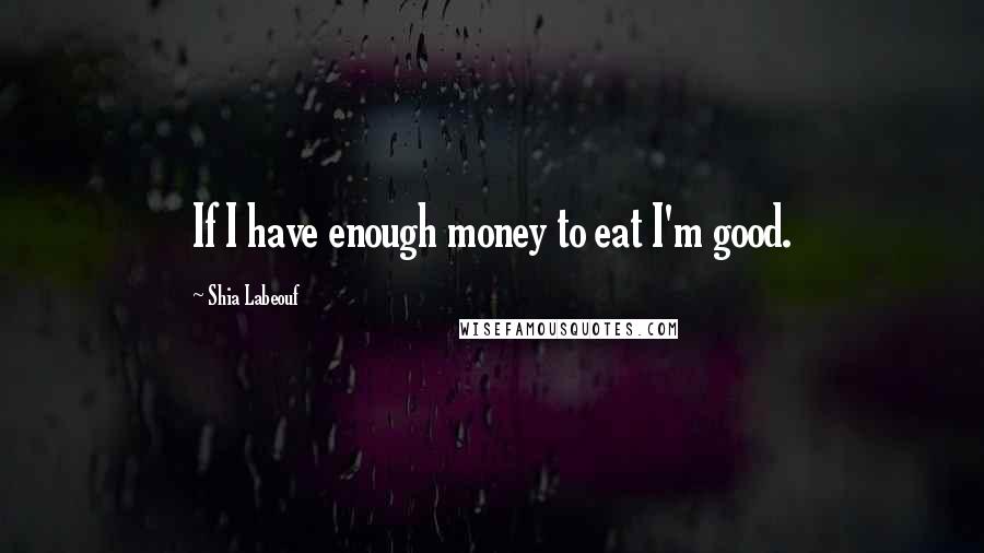 Shia Labeouf Quotes: If I have enough money to eat I'm good.