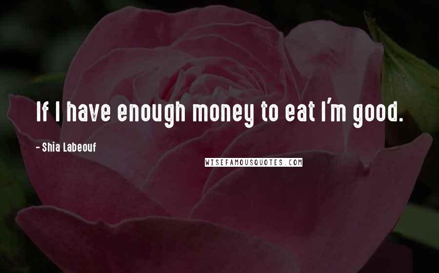 Shia Labeouf Quotes: If I have enough money to eat I'm good.