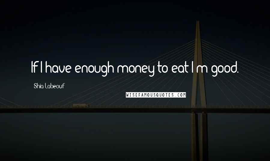 Shia Labeouf Quotes: If I have enough money to eat I'm good.