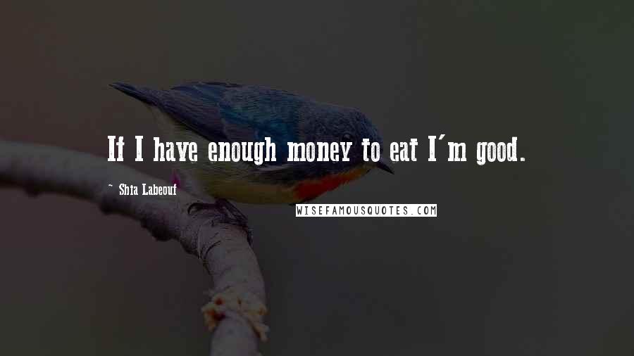 Shia Labeouf Quotes: If I have enough money to eat I'm good.