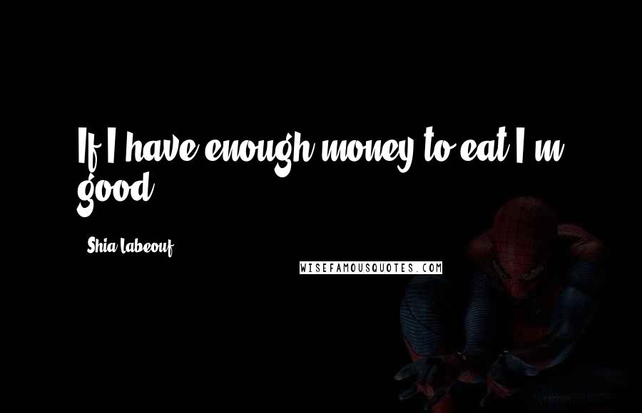 Shia Labeouf Quotes: If I have enough money to eat I'm good.