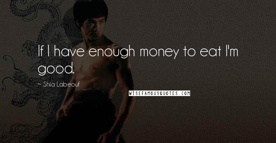 Shia Labeouf Quotes: If I have enough money to eat I'm good.