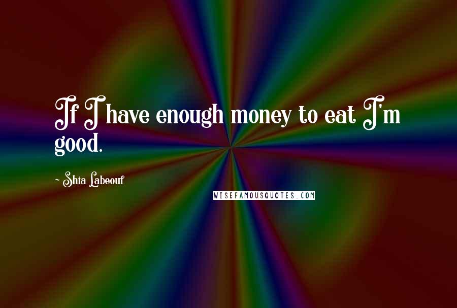 Shia Labeouf Quotes: If I have enough money to eat I'm good.